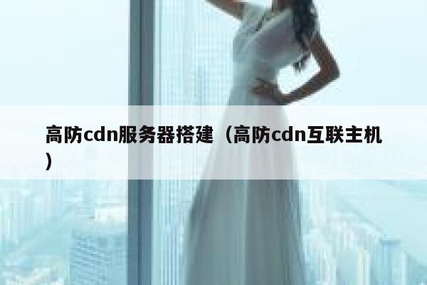 高防cdn服务器搭建（高防cdn互联主机）