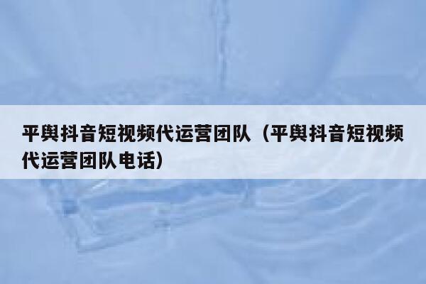 平舆抖音短视频代运营团队（平舆抖音短视频代运营团队电话）