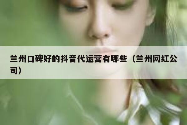 兰州口碑好的抖音代运营有哪些（兰州网红公司）