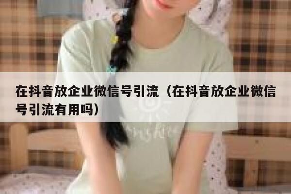 在抖音放企业微信号引流（在抖音放企业微信号引流有用吗）