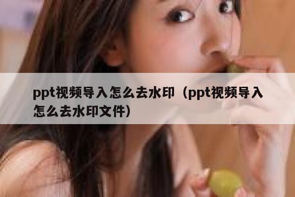 ppt视频导入怎么去水印（ppt视频导入怎么去水印文件）