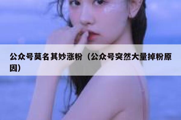 公众号莫名其妙涨粉（公众号突然大量掉粉原因）