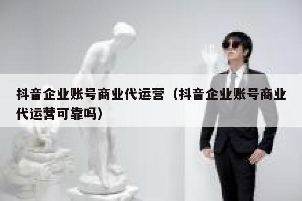 抖音企业账号商业代运营（抖音企业账号商业代运营可靠吗）