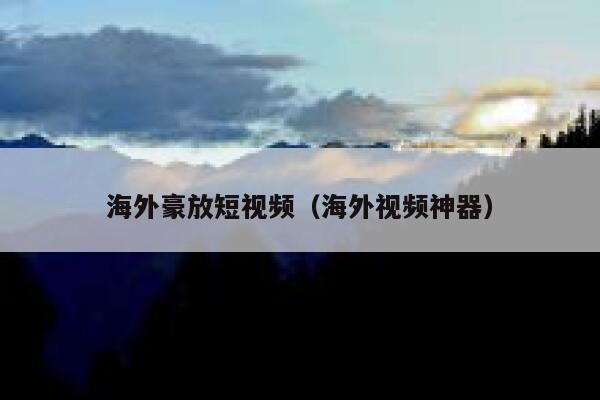 海外豪放短视频（海外视频神器）