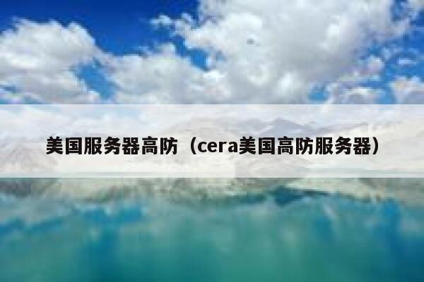 美国服务器高防（cera美国高防服务器）