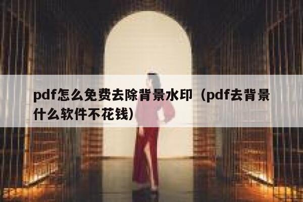 pdf怎么免费去除背景水印（pdf去背景什么软件不花钱）