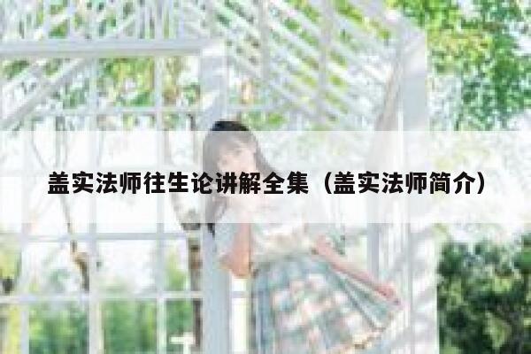 盖实法师往生论讲解全集（盖实法师简介）