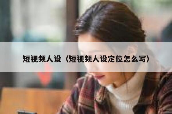 短视频人设（短视频人设定位怎么写）