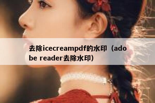 去除icecreampdf的水印（adobe reader去除水印）