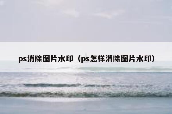 ps消除图片水印（ps怎样消除图片水印）