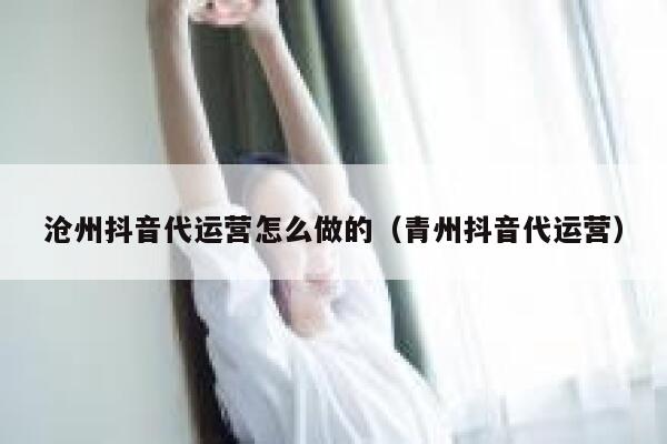 沧州抖音代运营怎么做的（青州抖音代运营）