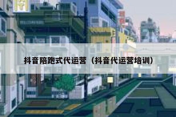 抖音陪跑式代运营（抖音代运营培训）