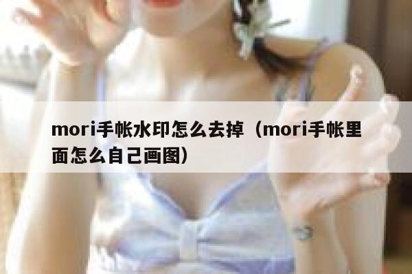 mori手帐水印怎么去掉（mori手帐里面怎么自己画图）