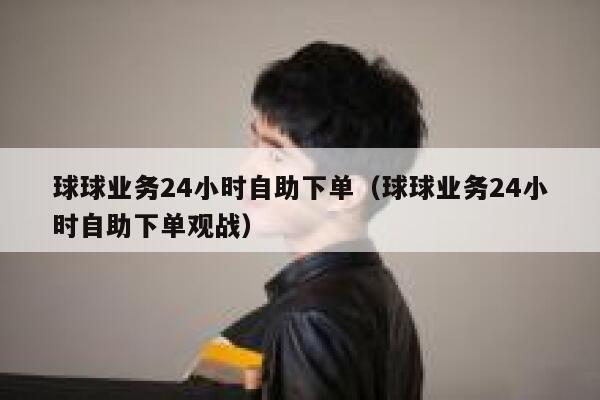 球球业务24小时自助下单（球球业务24小时自助下单观战）