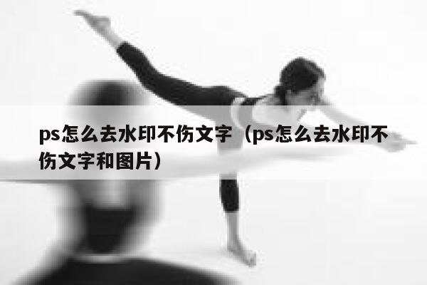 ps怎么去水印不伤文字（ps怎么去水印不伤文字和图片）