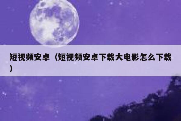 短视频安卓（短视频安卓下载大电影怎么下载）