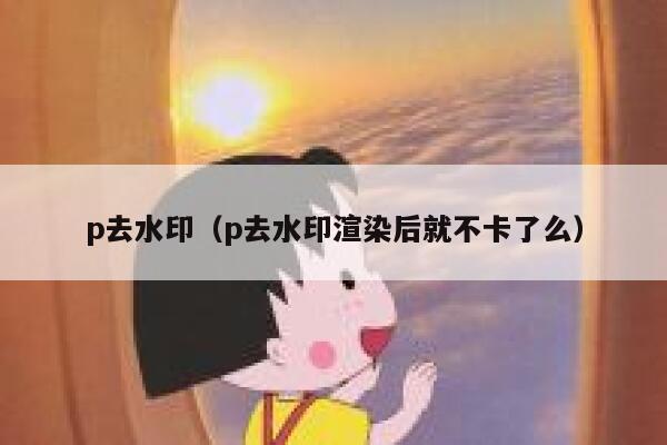 p去水印（p去水印渲染后就不卡了么）