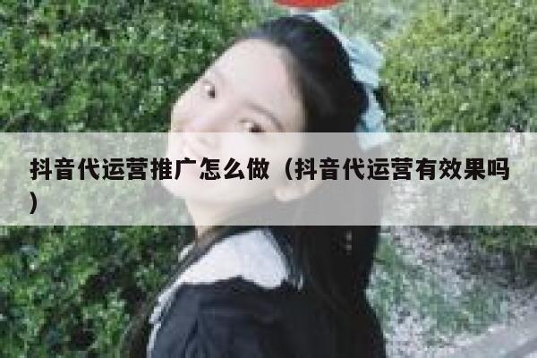 抖音代运营推广怎么做（抖音代运营有效果吗）