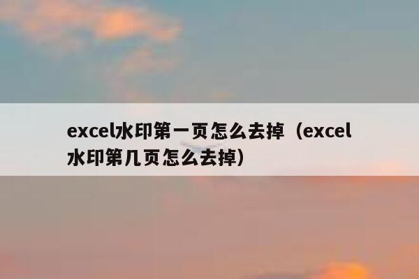 excel水印第一页怎么去掉（excel水印第几页怎么去掉）