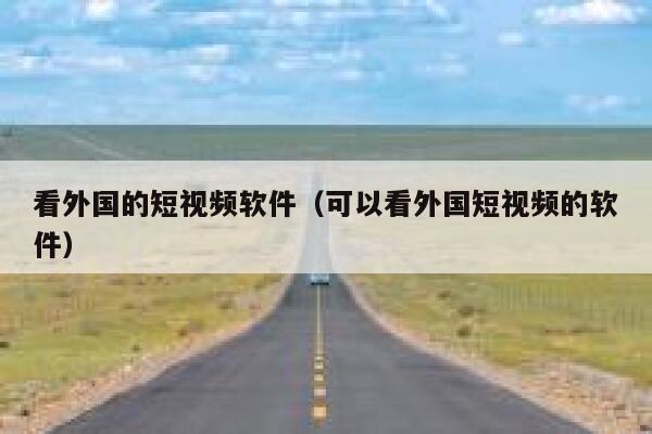 看外国的短视频软件（可以看外国短视频的软件）