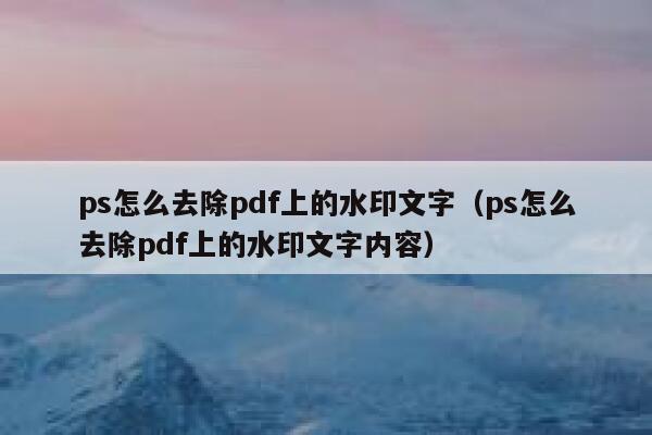 ps怎么去除pdf上的水印文字（ps怎么去除pdf上的水印文字内容）