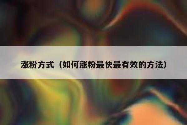 涨粉方式（如何涨粉最快最有效的方法）