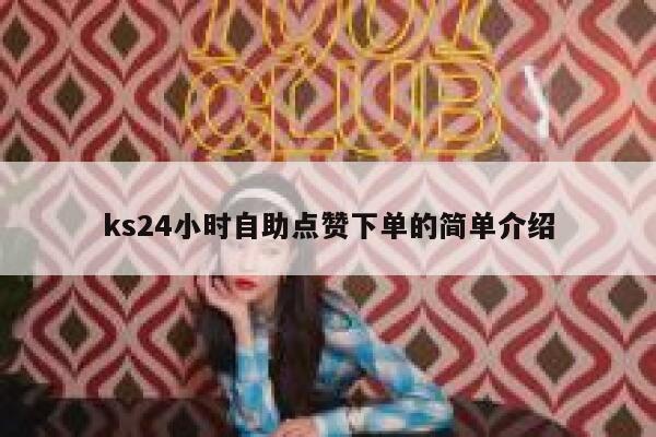 ks24小时自助点赞下单的简单介绍