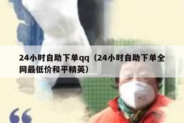 24小时自助下单qq（24小时自助下单全网最低价和平精英）