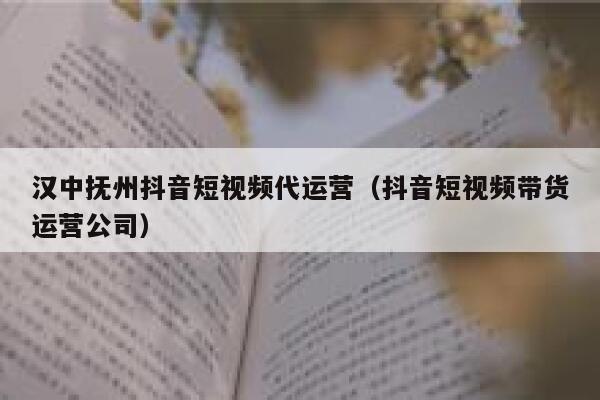 汉中抚州抖音短视频代运营（抖音短视频带货运营公司）