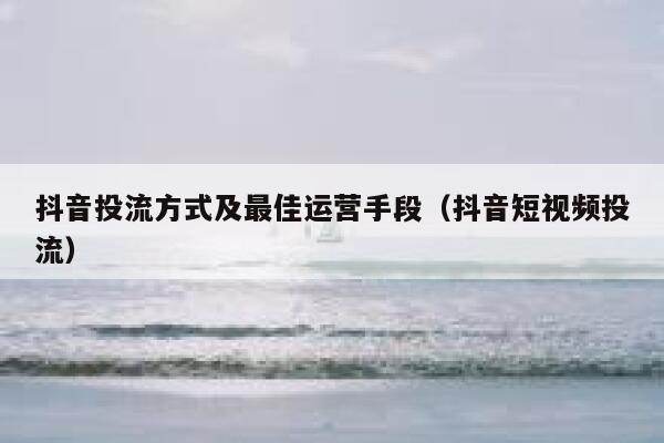 抖音投流方式及最佳运营手段（抖音短视频投流）