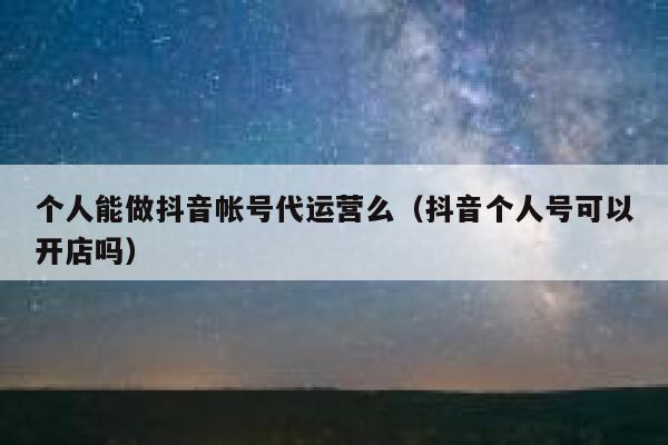 个人能做抖音帐号代运营么（抖音个人号可以开店吗）