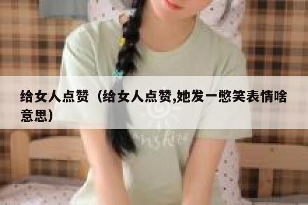 给女人点赞（给女人点赞,她发一憋笑表情啥意思）