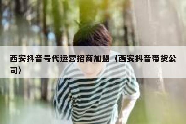 西安抖音号代运营招商加盟（西安抖音带货公司）