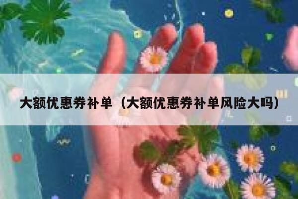 大额优惠券补单（大额优惠券补单风险大吗）