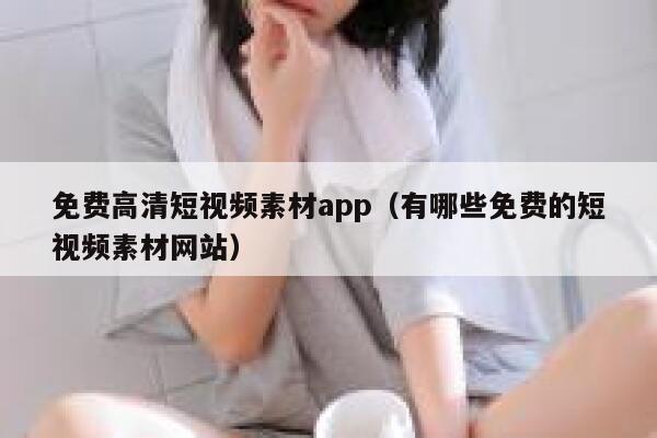 免费高清短视频素材app（有哪些免费的短视频素材网站）