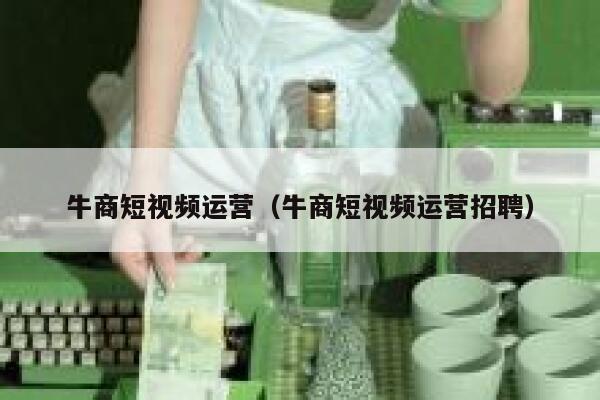 牛商短视频运营（牛商短视频运营招聘）