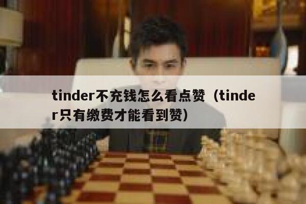 tinder不充钱怎么看点赞（tinder只有缴费才能看到赞）