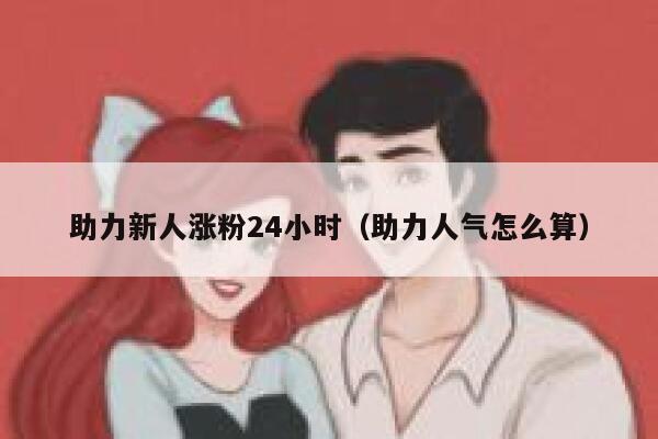 助力新人涨粉24小时（助力人气怎么算）