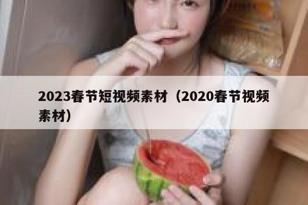 2023春节短视频素材（2020春节视频素材）