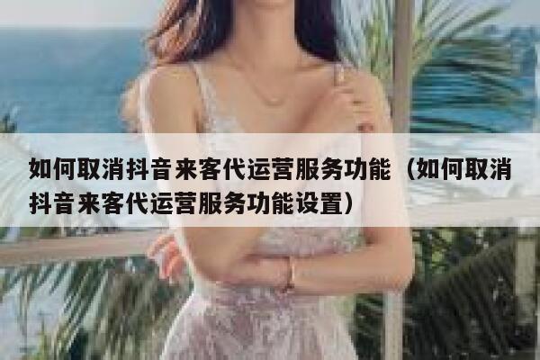 如何取消抖音来客代运营服务功能（如何取消抖音来客代运营服务功能设置）