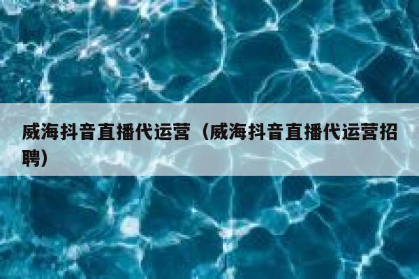 威海抖音直播代运营（威海抖音直播代运营招聘）