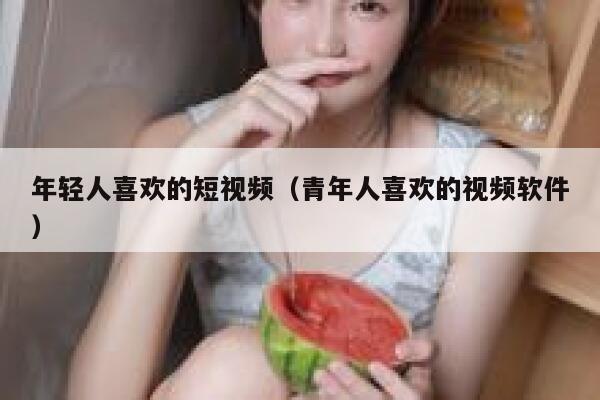 年轻人喜欢的短视频（青年人喜欢的视频软件）