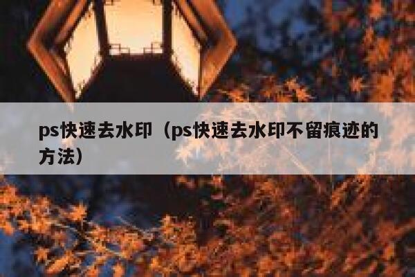 ps快速去水印（ps快速去水印不留痕迹的方法）