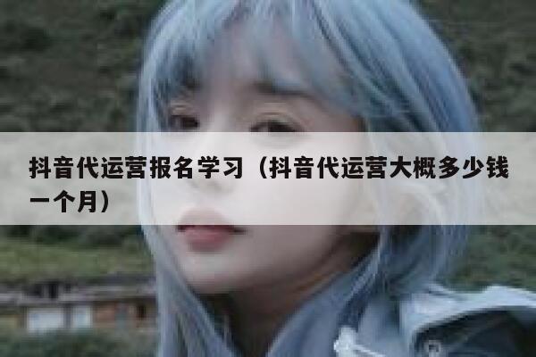 抖音代运营报名学习（抖音代运营大概多少钱一个月）