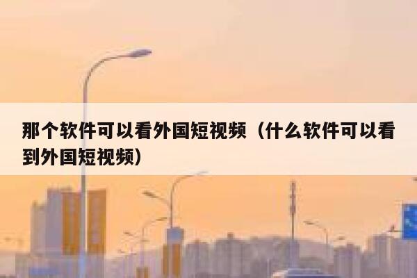 那个软件可以看外国短视频（什么软件可以看到外国短视频）