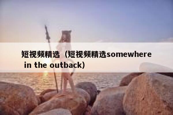 短视频精选（短视频精选somewhere in the outback）