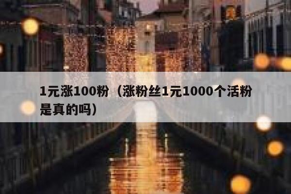 1元涨100粉（涨粉丝1元1000个活粉是真的吗）