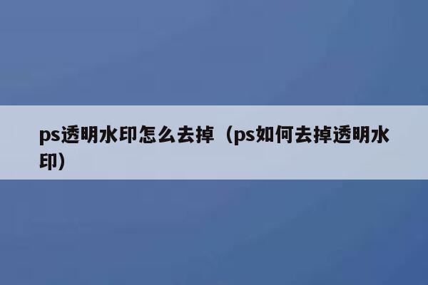 ps透明水印怎么去掉（ps如何去掉透明水印）