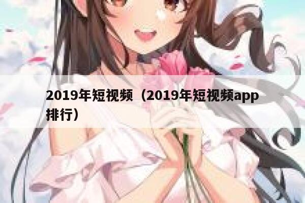 2019年短视频（2019年短视频app排行）