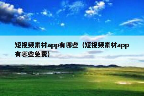 短视频素材app有哪些（短视频素材app有哪些免费）